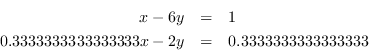 \begin{eqnarray*} x - 6y&=&1\\ 0.3333333333333333333333 x - 2y&=&0.333333333333 \