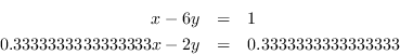 \begin{eqnarray*} x - 6y&=&1\ 0.33333333333333x - 2y&=&0.3333333333333333 \end{eqnarray*}